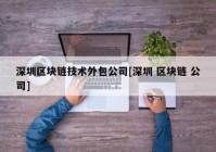 深圳区块链技术外包公司[深圳 区块链 公司]