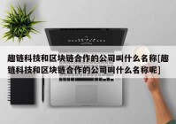 趣链科技和区块链合作的公司叫什么名称[趣链科技和区块链合作的公司叫什么名称呢]