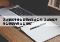 区块链属于什么类型的基金公司[区块链属于什么类型的基金公司呢]