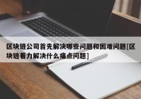 区块链公司首先解决哪些问题和困难问题[区块链着力解决什么痛点问题]