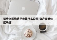 证券化区块链平台是什么公司[资产证券化 区块链]