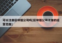 可以注册区块链公司吗[区块链公司注册的经营范围]