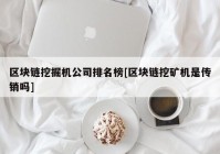 区块链挖掘机公司排名榜[区块链挖矿机是传销吗]