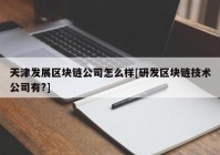 天津发展区块链公司怎么样[研发区块链技术公司有?]