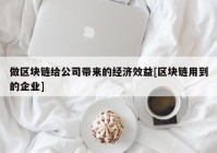 做区块链给公司带来的经济效益[区块链用到的企业]