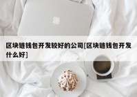 区块链钱包开发较好的公司[区块链钱包开发什么好]