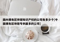 国内拥有区块链知识产权的公司有多少个[中国拥有区块链专利最多的公司]