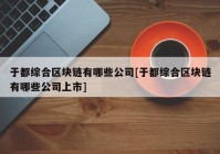 于都综合区块链有哪些公司[于都综合区块链有哪些公司上市]