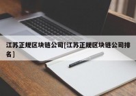 江苏正规区块链公司[江苏正规区块链公司排名]