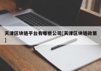 天津区块链平台有哪些公司[天津区块链政策]