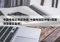 中国电信公司区块链[中国电信区块链+蔬菜项目是否盈利]