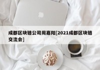 成都区块链公司周嘉阳[2021成都区块链交流会]