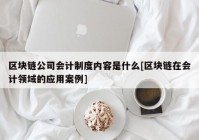 区块链公司会计制度内容是什么[区块链在会计领域的应用案例]